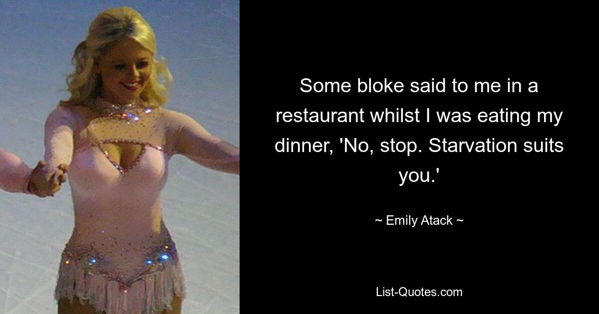 Some bloke said to me in a restaurant whilst I was eating my dinner, 'No, stop. Starvation suits you.' — © Emily Atack