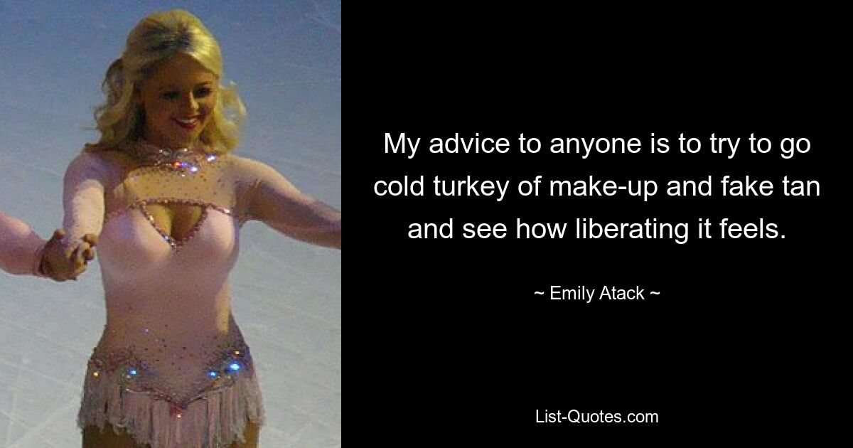 My advice to anyone is to try to go cold turkey of make-up and fake tan and see how liberating it feels. — © Emily Atack