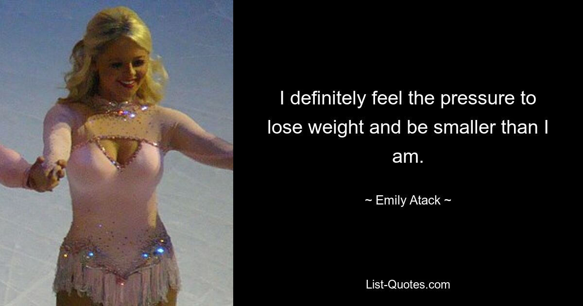 I definitely feel the pressure to lose weight and be smaller than I am. — © Emily Atack