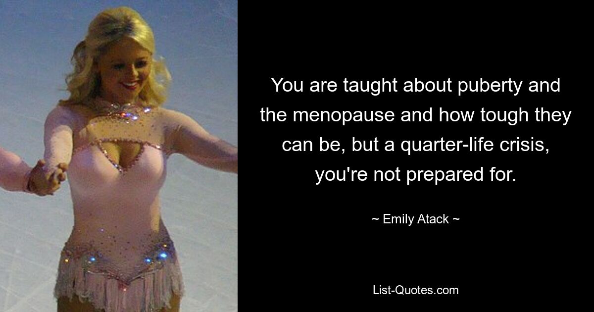 You are taught about puberty and the menopause and how tough they can be, but a quarter-life crisis, you're not prepared for. — © Emily Atack