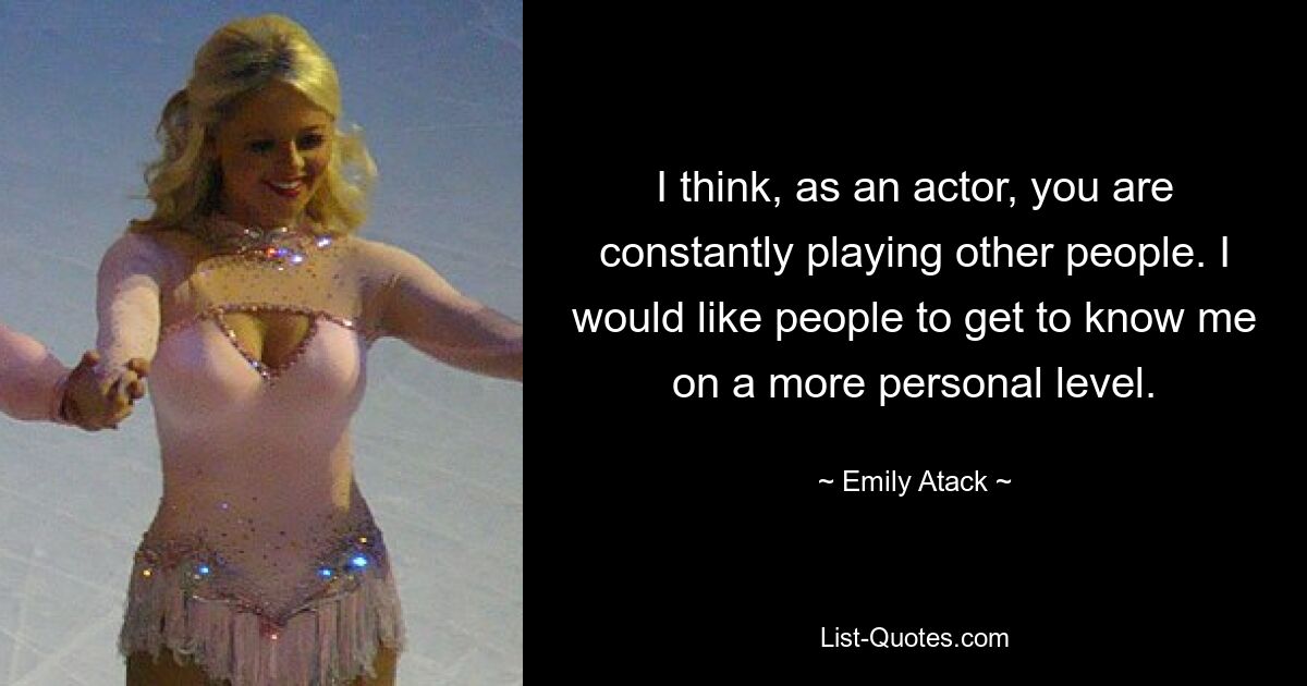 I think, as an actor, you are constantly playing other people. I would like people to get to know me on a more personal level. — © Emily Atack