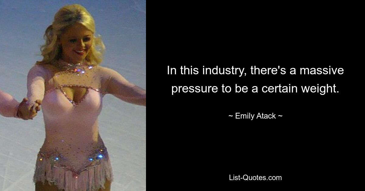 In this industry, there's a massive pressure to be a certain weight. — © Emily Atack