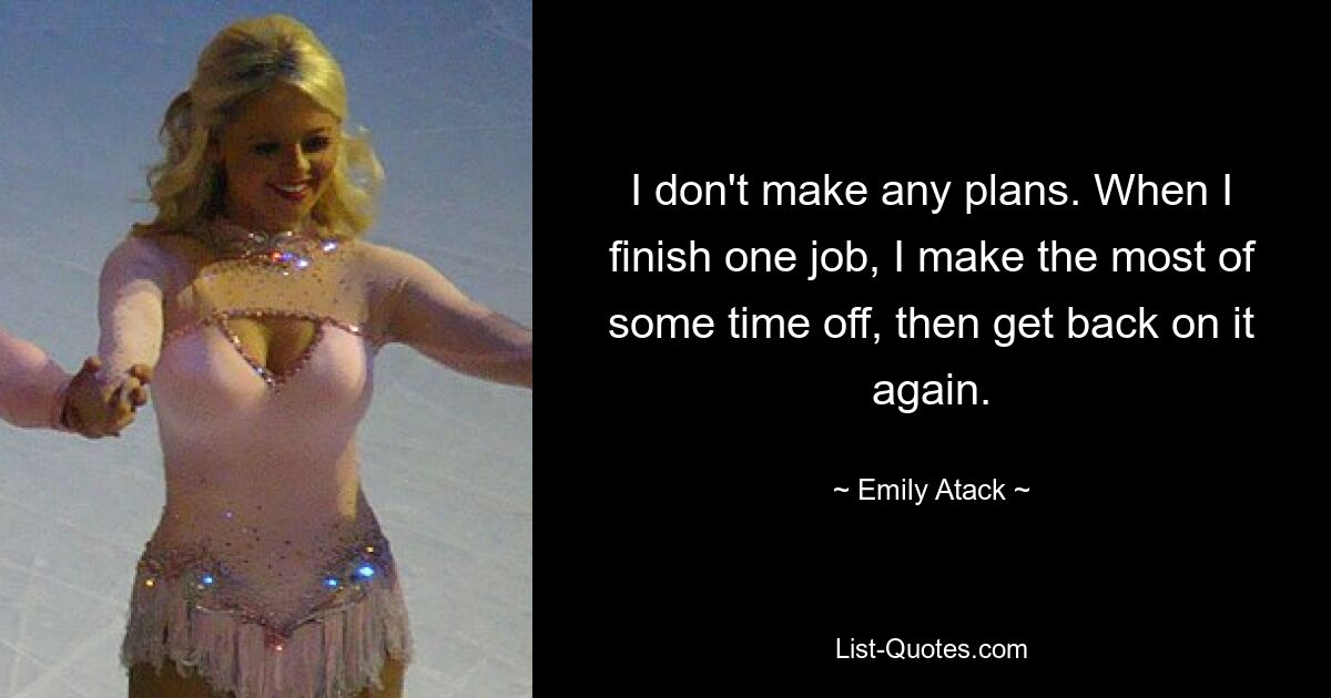 I don't make any plans. When I finish one job, I make the most of some time off, then get back on it again. — © Emily Atack