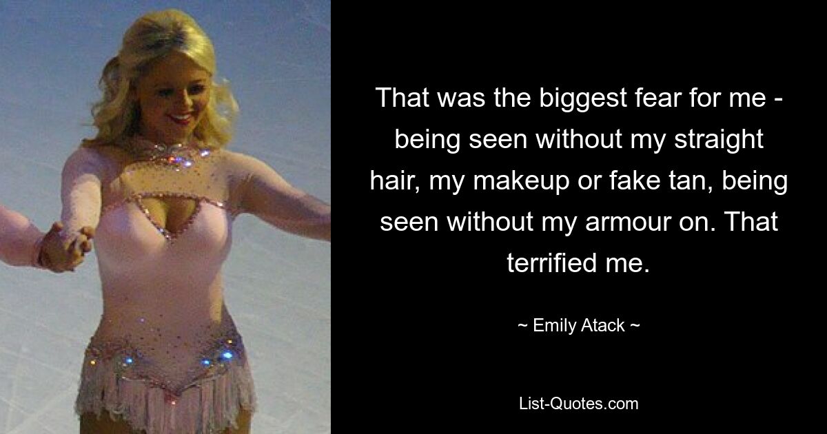 That was the biggest fear for me - being seen without my straight hair, my makeup or fake tan, being seen without my armour on. That terrified me. — © Emily Atack