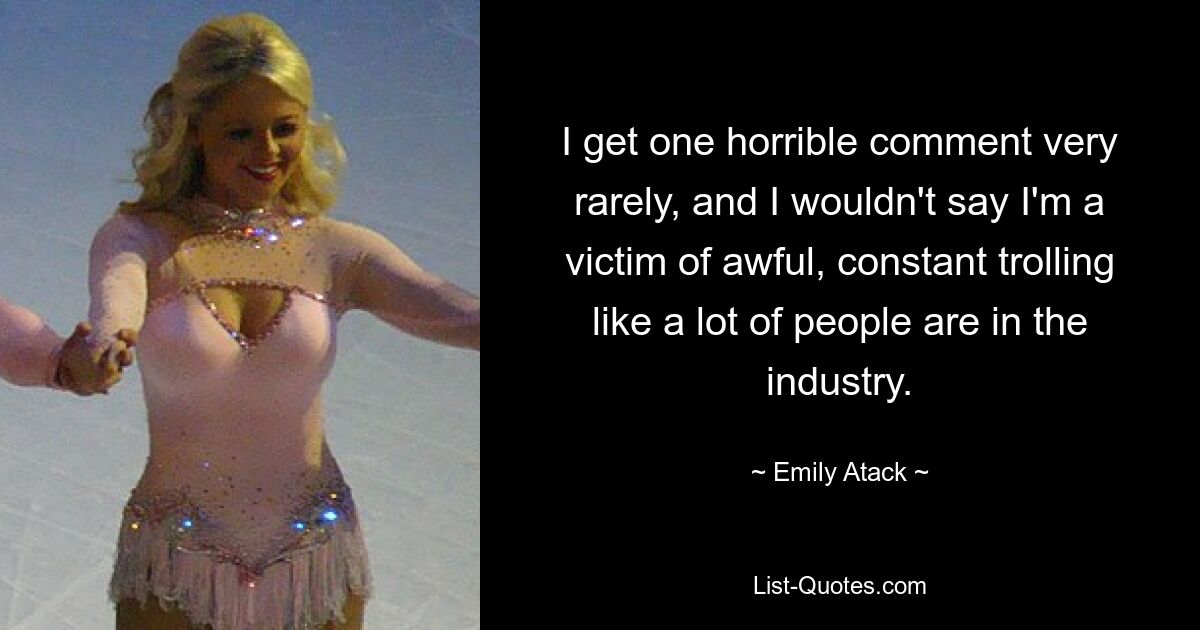 I get one horrible comment very rarely, and I wouldn't say I'm a victim of awful, constant trolling like a lot of people are in the industry. — © Emily Atack