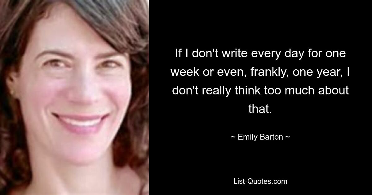 If I don't write every day for one week or even, frankly, one year, I don't really think too much about that. — © Emily Barton