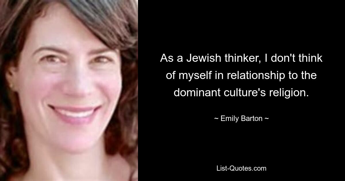 As a Jewish thinker, I don't think of myself in relationship to the dominant culture's religion. — © Emily Barton