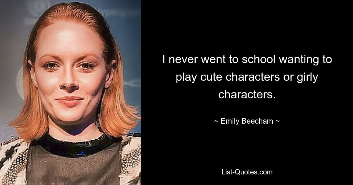 I never went to school wanting to play cute characters or girly characters. — © Emily Beecham