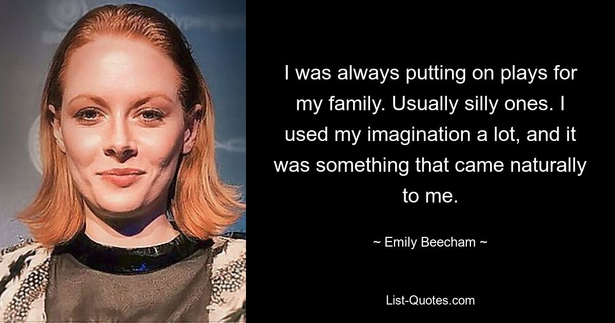 I was always putting on plays for my family. Usually silly ones. I used my imagination a lot, and it was something that came naturally to me. — © Emily Beecham