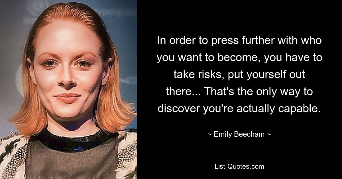 Um weiter voranzuschreiten und zu dem zu werden, der Sie werden wollen, müssen Sie Risiken eingehen und sich auf die Probe stellen ... Nur so können Sie herausfinden, dass Sie tatsächlich dazu in der Lage sind. — © Emily Beecham 