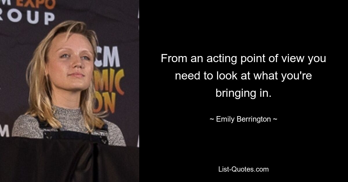 From an acting point of view you need to look at what you're bringing in. — © Emily Berrington