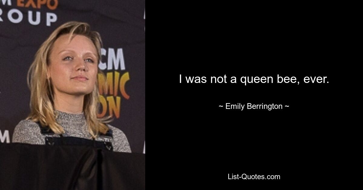 I was not a queen bee, ever. — © Emily Berrington