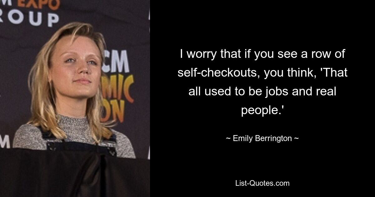 I worry that if you see a row of self-checkouts, you think, 'That all used to be jobs and real people.' — © Emily Berrington