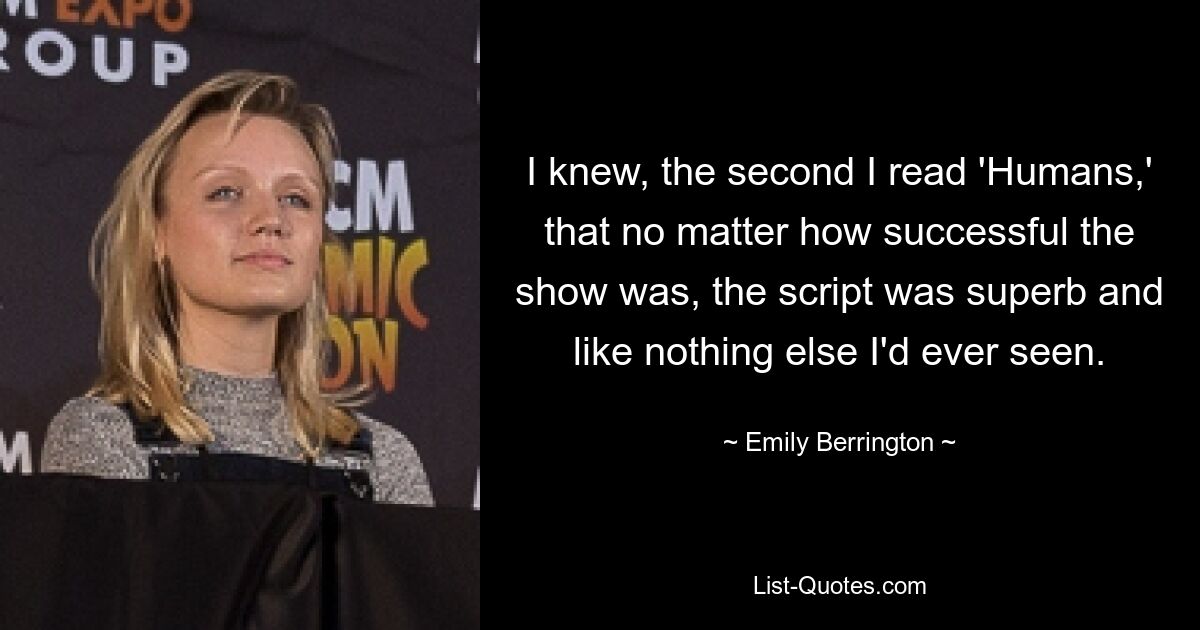 I knew, the second I read 'Humans,' that no matter how successful the show was, the script was superb and like nothing else I'd ever seen. — © Emily Berrington
