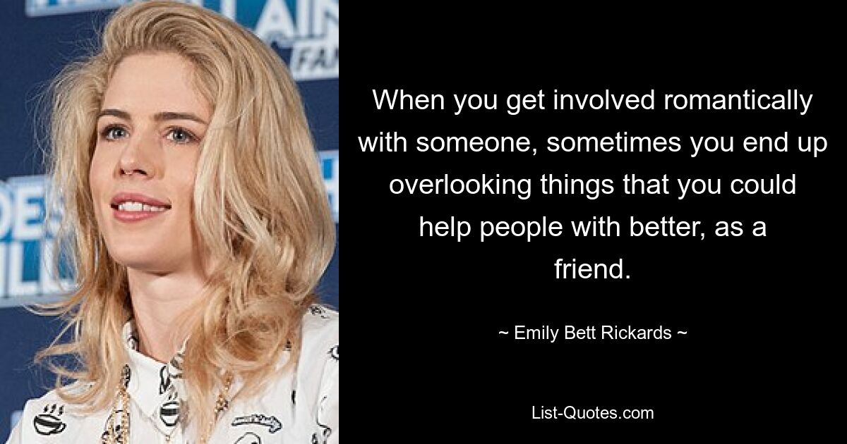 When you get involved romantically with someone, sometimes you end up overlooking things that you could help people with better, as a friend. — © Emily Bett Rickards