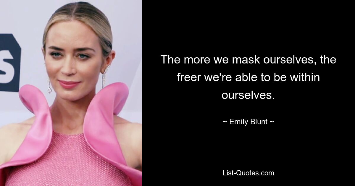 The more we mask ourselves, the freer we're able to be within ourselves. — © Emily Blunt