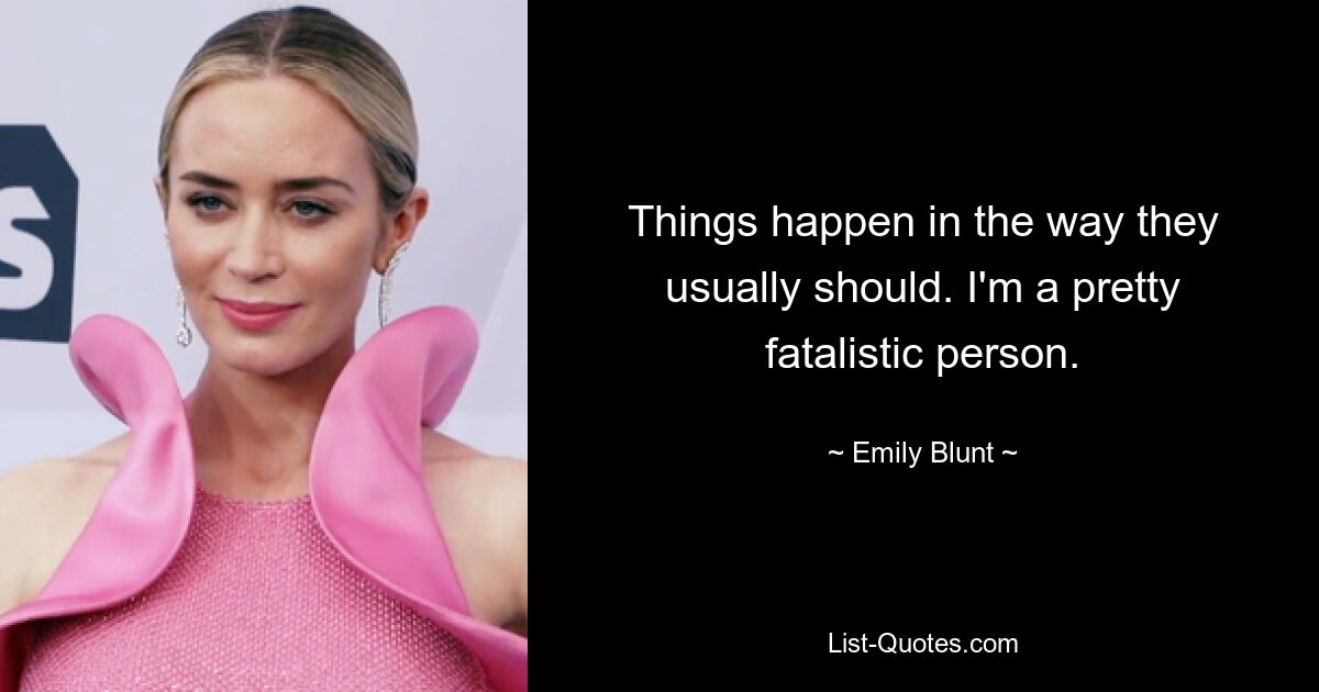 Things happen in the way they usually should. I'm a pretty fatalistic person. — © Emily Blunt