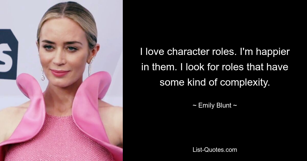 I love character roles. I'm happier in them. I look for roles that have some kind of complexity. — © Emily Blunt