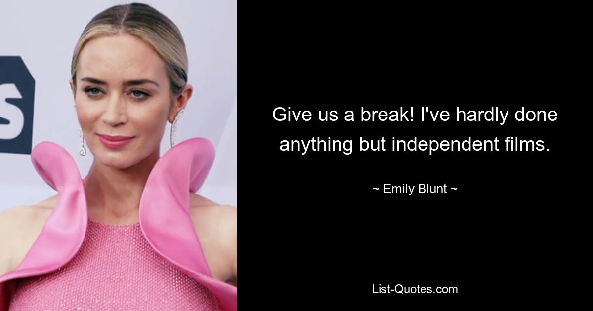 Give us a break! I've hardly done anything but independent films. — © Emily Blunt