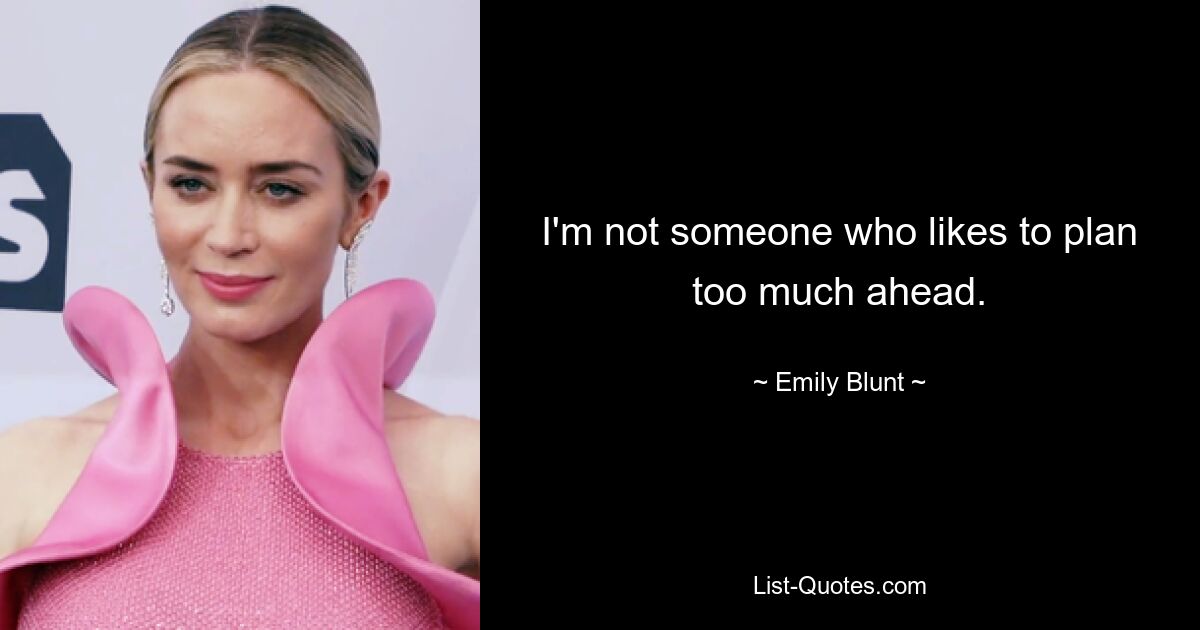 I'm not someone who likes to plan too much ahead. — © Emily Blunt