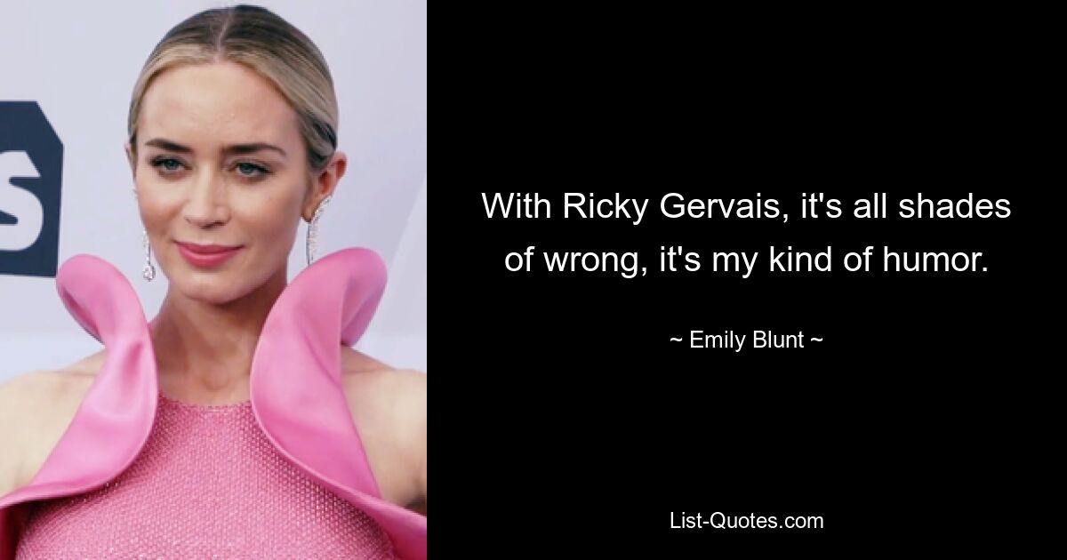 With Ricky Gervais, it's all shades of wrong, it's my kind of humor. — © Emily Blunt