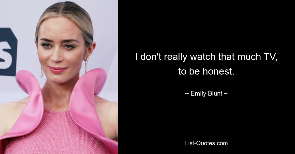 I don't really watch that much TV, to be honest. — © Emily Blunt