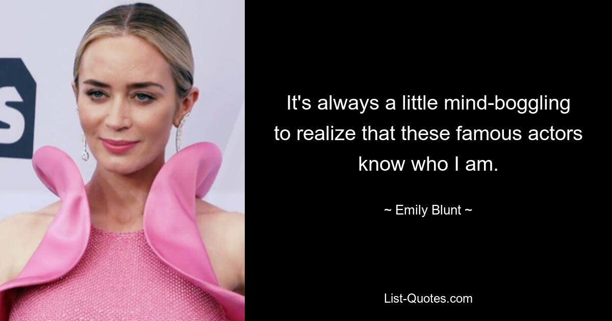 It's always a little mind-boggling to realize that these famous actors know who I am. — © Emily Blunt