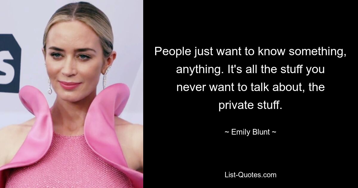 Die Leute wollen einfach etwas wissen, irgendetwas. Es sind all die Dinge, über die man nie reden möchte, die privaten Dinge. — © Emily Blunt