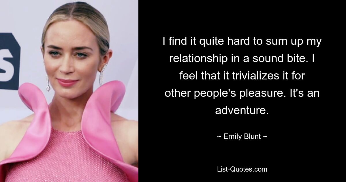 I find it quite hard to sum up my relationship in a sound bite. I feel that it trivializes it for other people's pleasure. It's an adventure. — © Emily Blunt