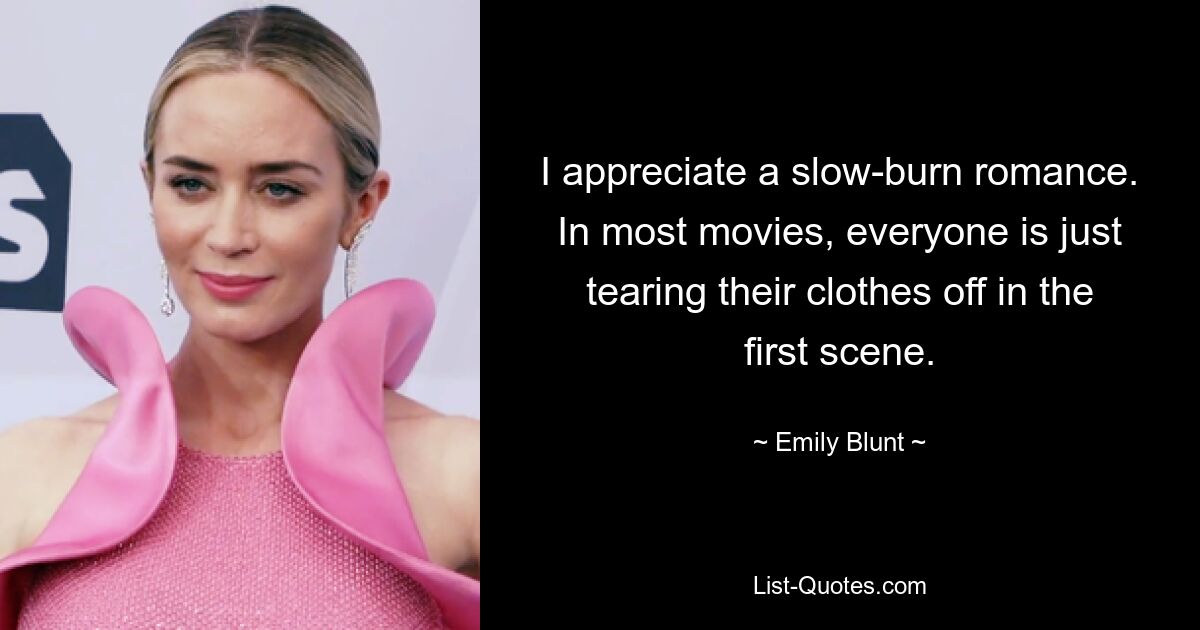 I appreciate a slow-burn romance. In most movies, everyone is just tearing their clothes off in the first scene. — © Emily Blunt