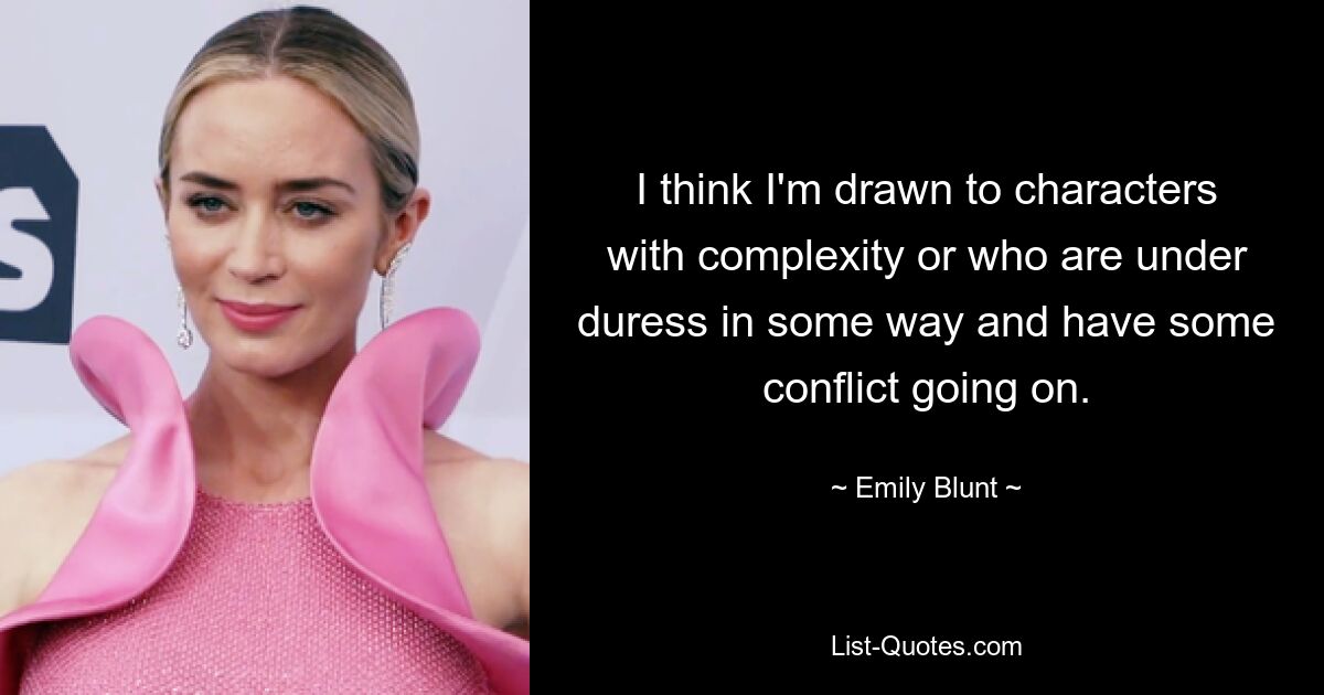 I think I'm drawn to characters with complexity or who are under duress in some way and have some conflict going on. — © Emily Blunt