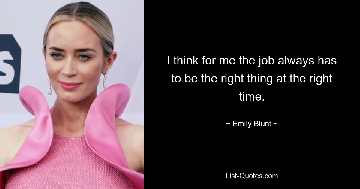 Ich denke, für mich muss der Job immer das Richtige zur richtigen Zeit sein. — © Emily Blunt