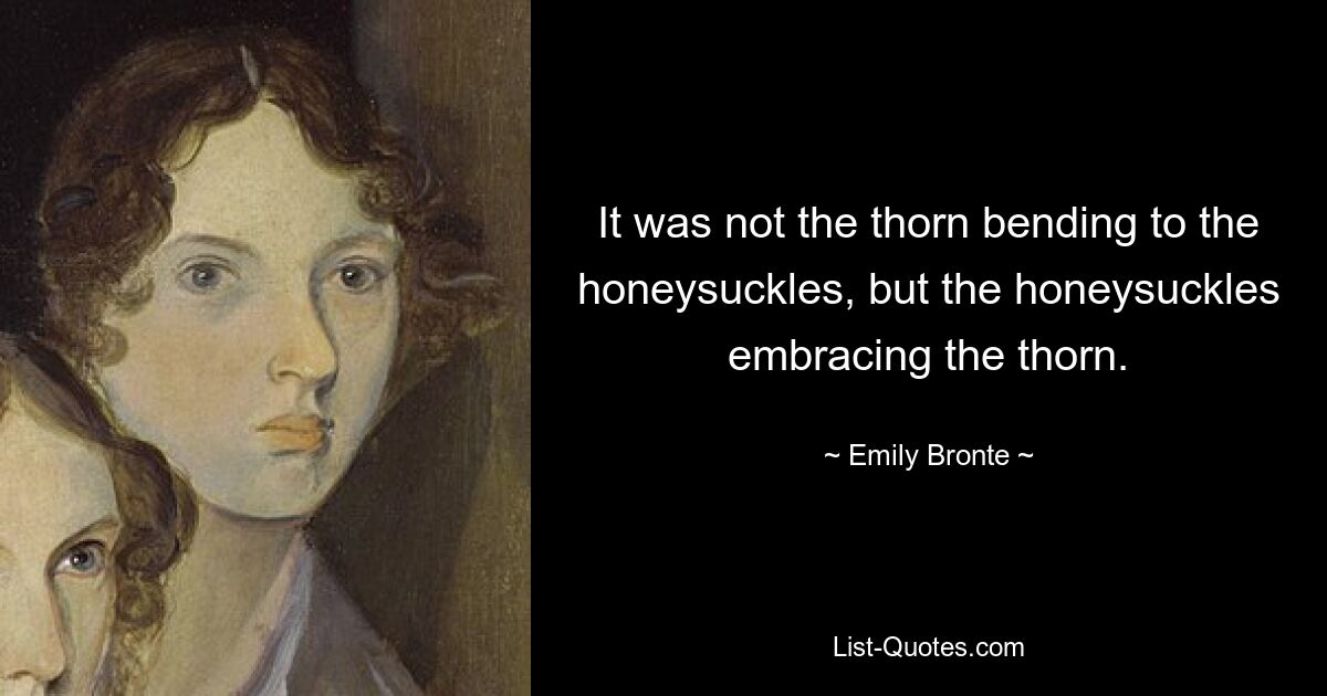 It was not the thorn bending to the honeysuckles, but the honeysuckles embracing the thorn. — © Emily Bronte