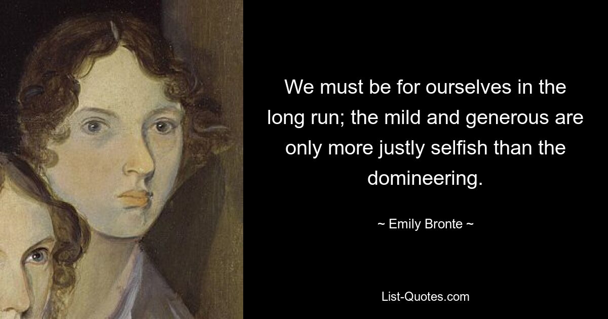 We must be for ourselves in the long run; the mild and generous are only more justly selfish than the domineering. — © Emily Bronte