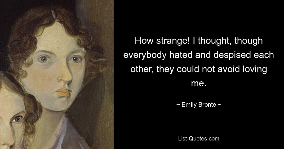 How strange! I thought, though everybody hated and despised each other, they could not avoid loving me. — © Emily Bronte