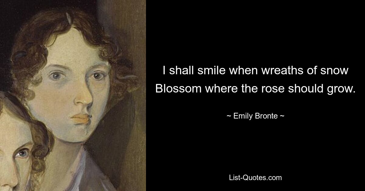 I shall smile when wreaths of snow Blossom where the rose should grow. — © Emily Bronte