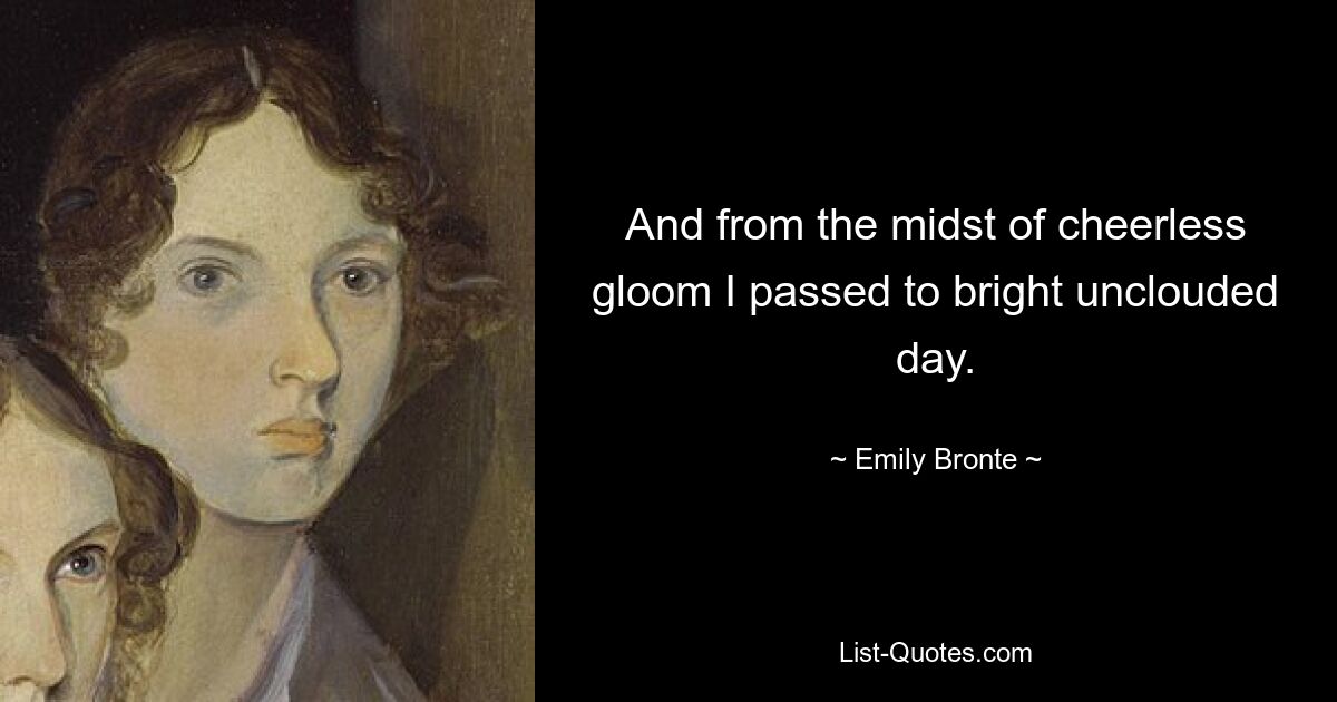 And from the midst of cheerless gloom I passed to bright unclouded day. — © Emily Bronte