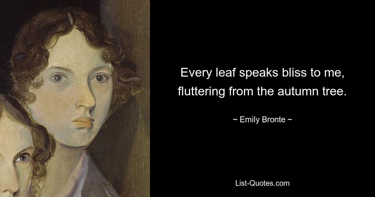 Every leaf speaks bliss to me, fluttering from the autumn tree. — © Emily Bronte