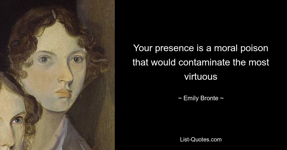 Your presence is a moral poison that would contaminate the most virtuous — © Emily Bronte