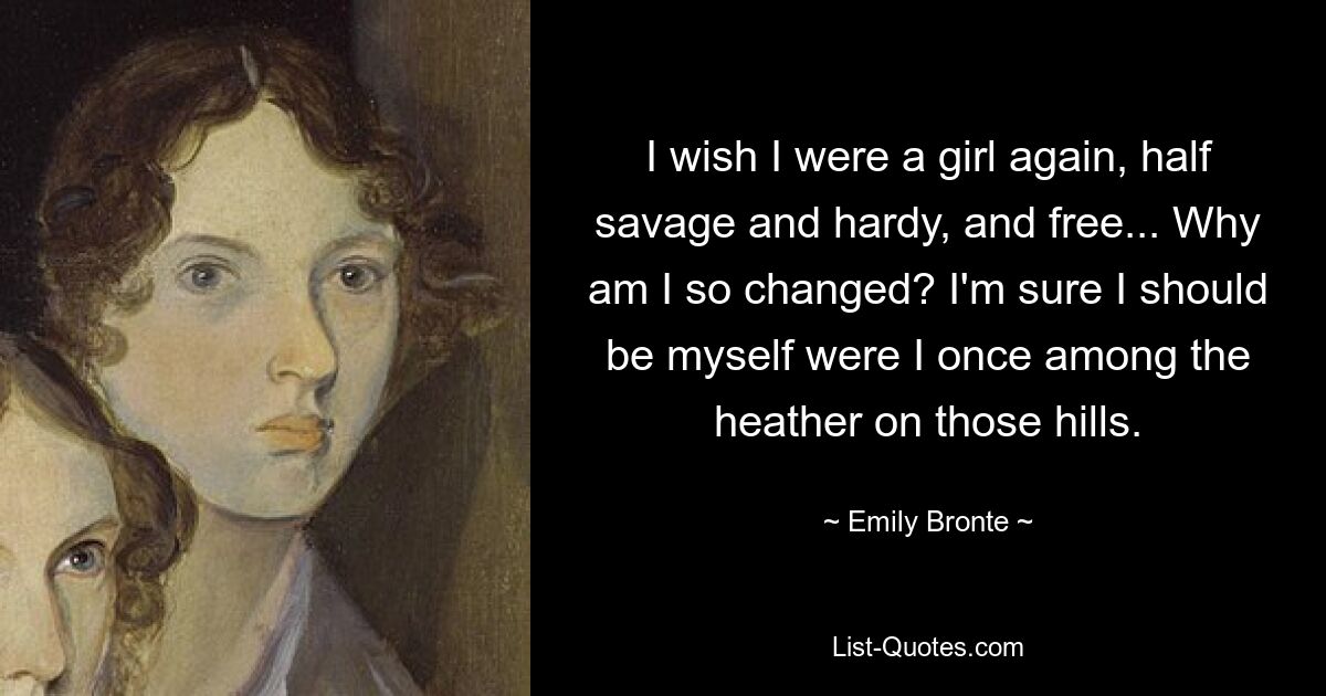 I wish I were a girl again, half savage and hardy, and free... Why am I so changed? I'm sure I should be myself were I once among the heather on those hills. — © Emily Bronte