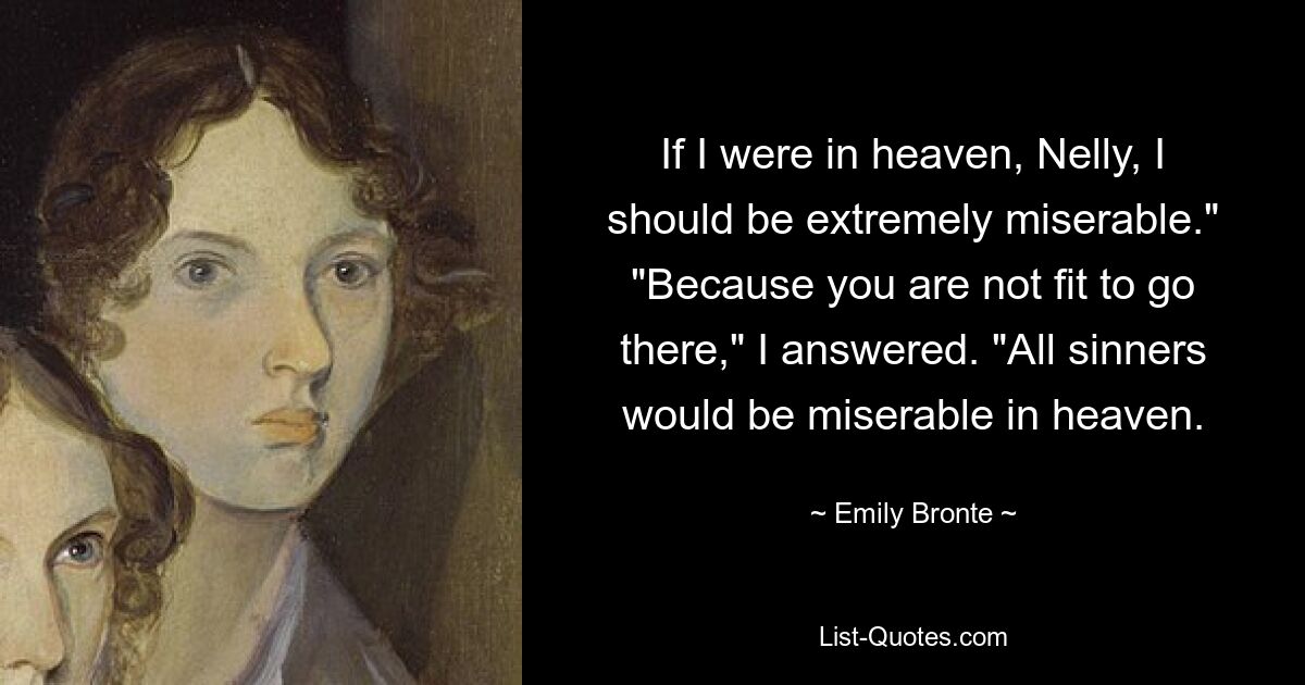 If I were in heaven, Nelly, I should be extremely miserable." "Because you are not fit to go there," I answered. "All sinners would be miserable in heaven. — © Emily Bronte