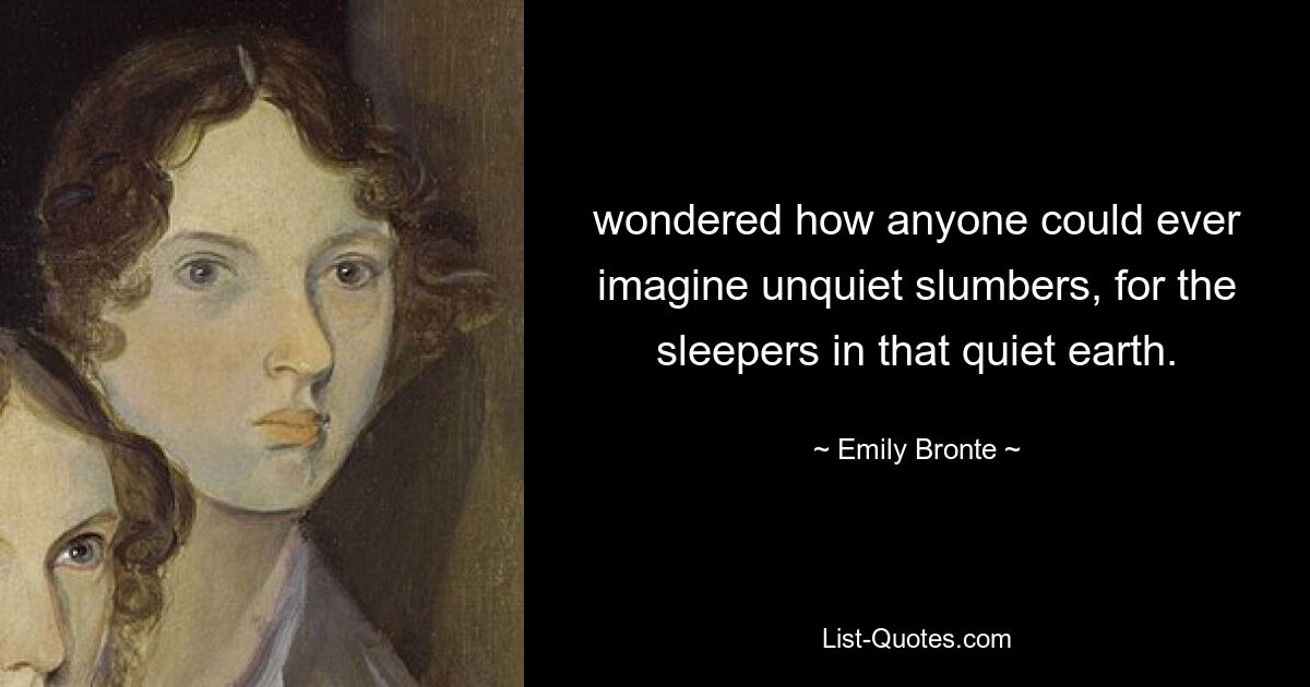 wondered how anyone could ever imagine unquiet slumbers, for the sleepers in that quiet earth. — © Emily Bronte