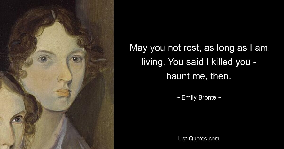 May you not rest, as long as I am living. You said I killed you - haunt me, then. — © Emily Bronte