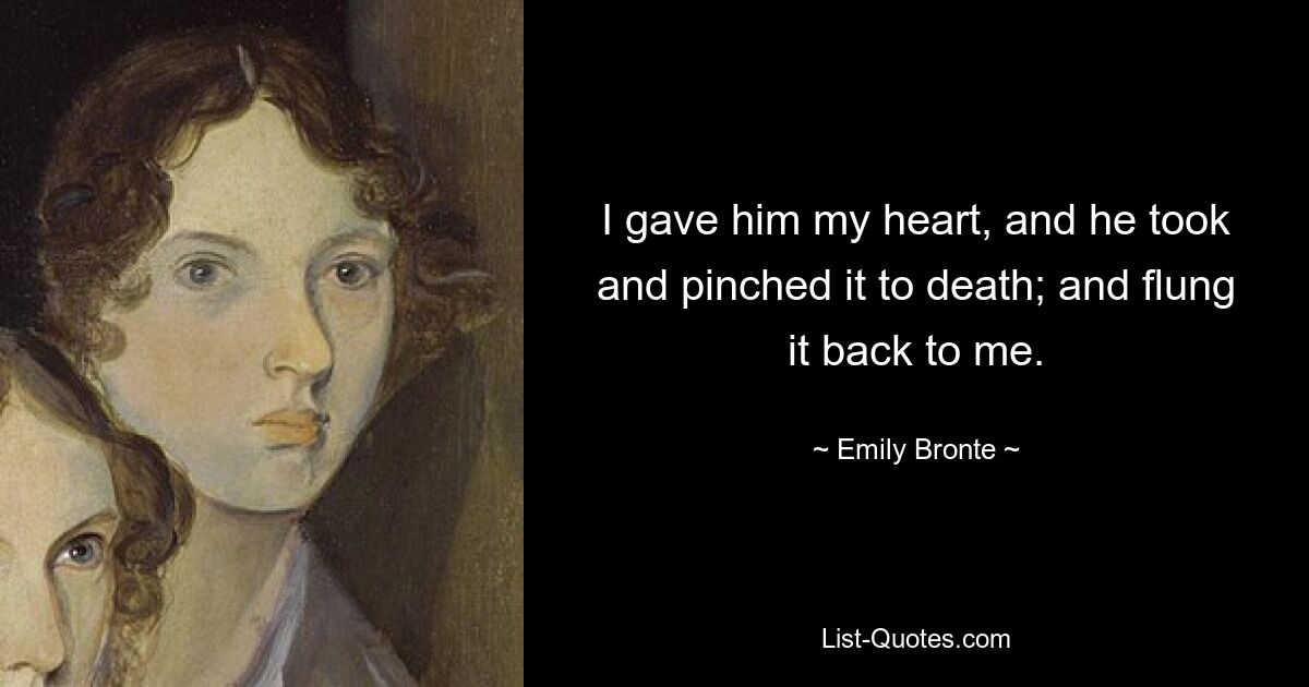 I gave him my heart, and he took and pinched it to death; and flung it back to me. — © Emily Bronte