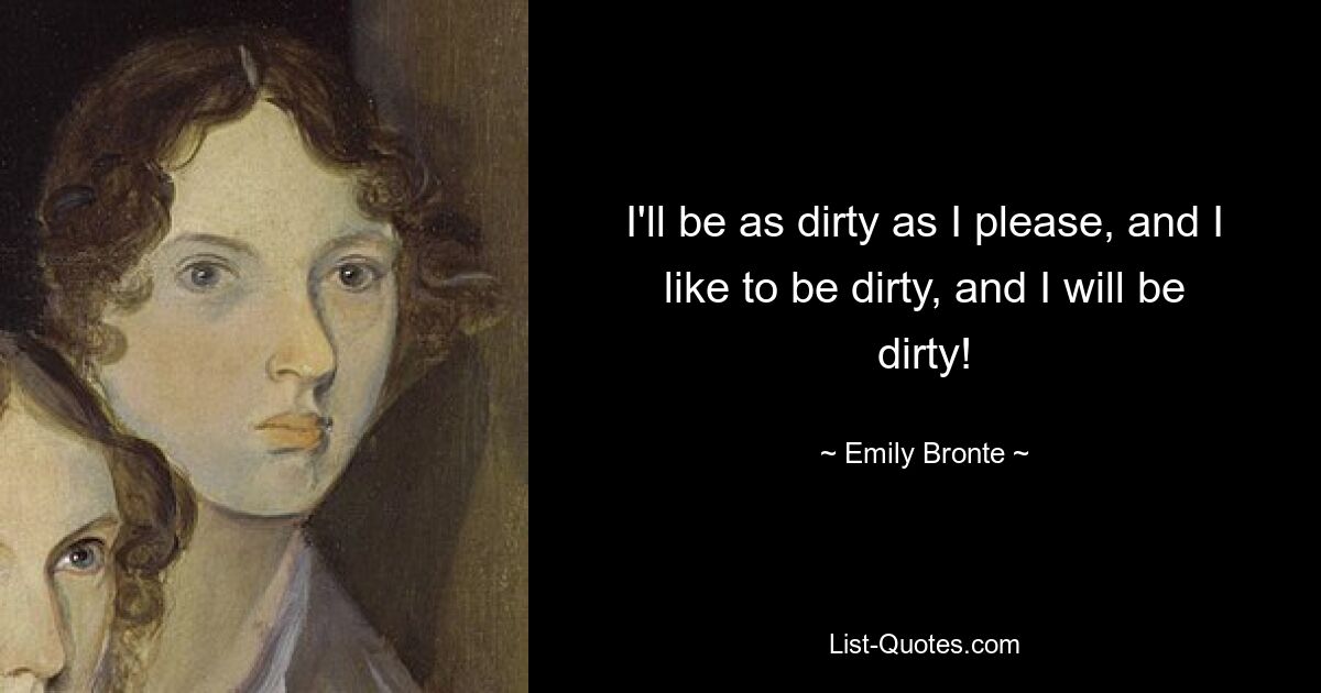 I'll be as dirty as I please, and I like to be dirty, and I will be dirty! — © Emily Bronte