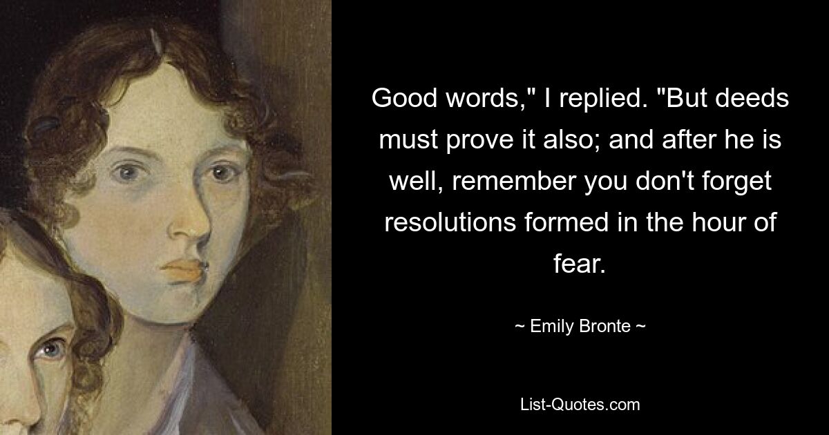 Good words," I replied. "But deeds must prove it also; and after he is well, remember you don't forget resolutions formed in the hour of fear. — © Emily Bronte