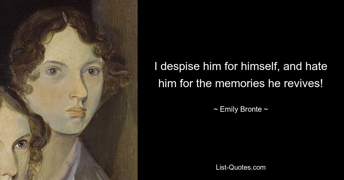 I despise him for himself, and hate him for the memories he revives! — © Emily Bronte