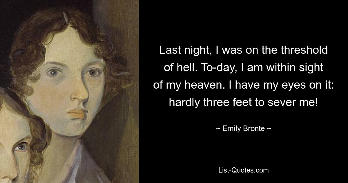 Last night, I was on the threshold of hell. To-day, I am within sight of my heaven. I have my eyes on it: hardly three feet to sever me! — © Emily Bronte