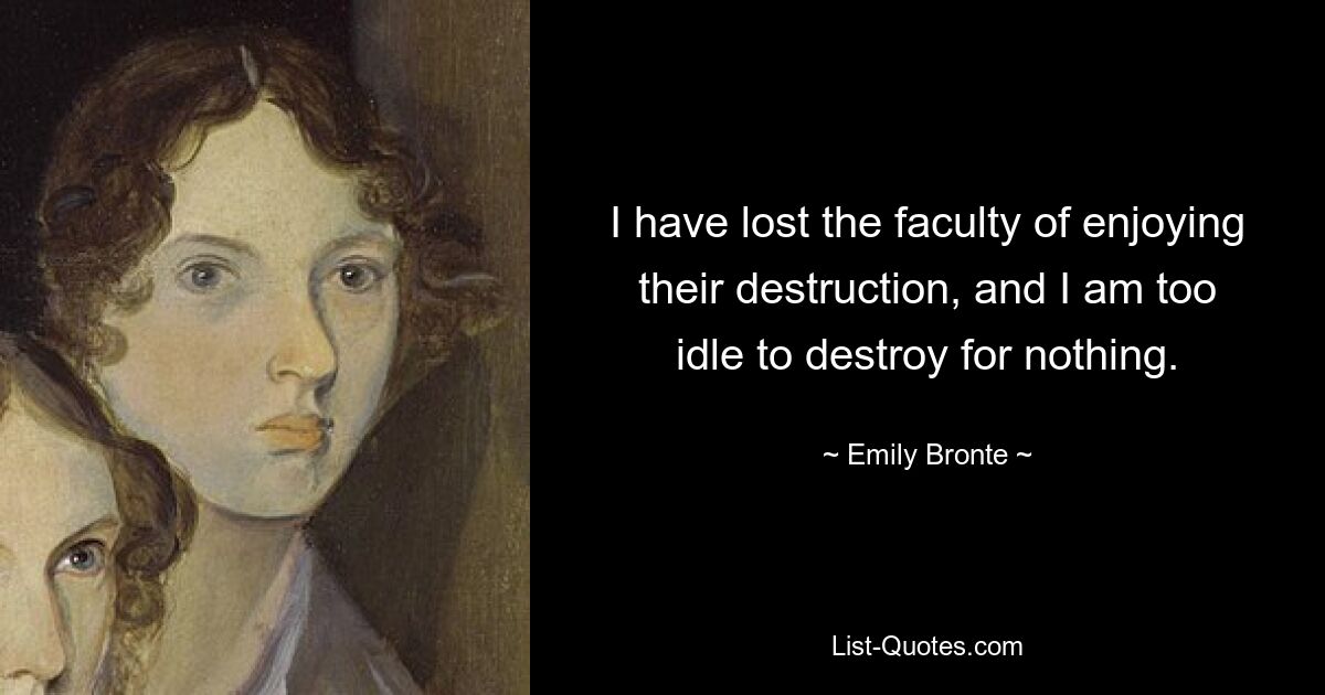 I have lost the faculty of enjoying their destruction, and I am too idle to destroy for nothing. — © Emily Bronte