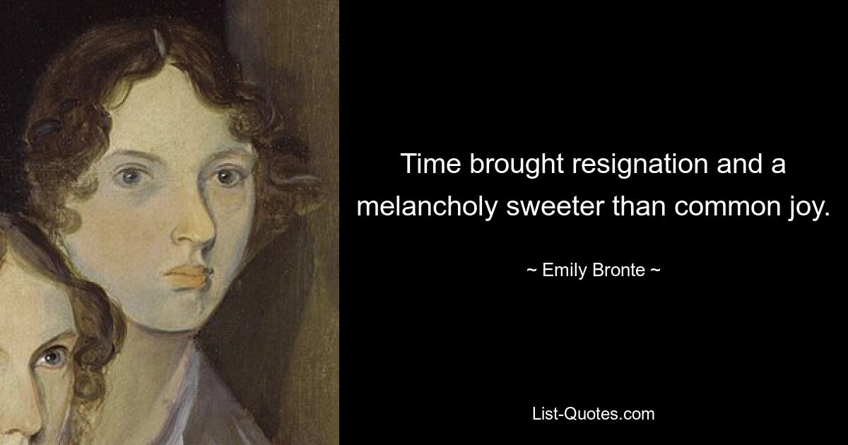 Time brought resignation and a melancholy sweeter than common joy. — © Emily Bronte